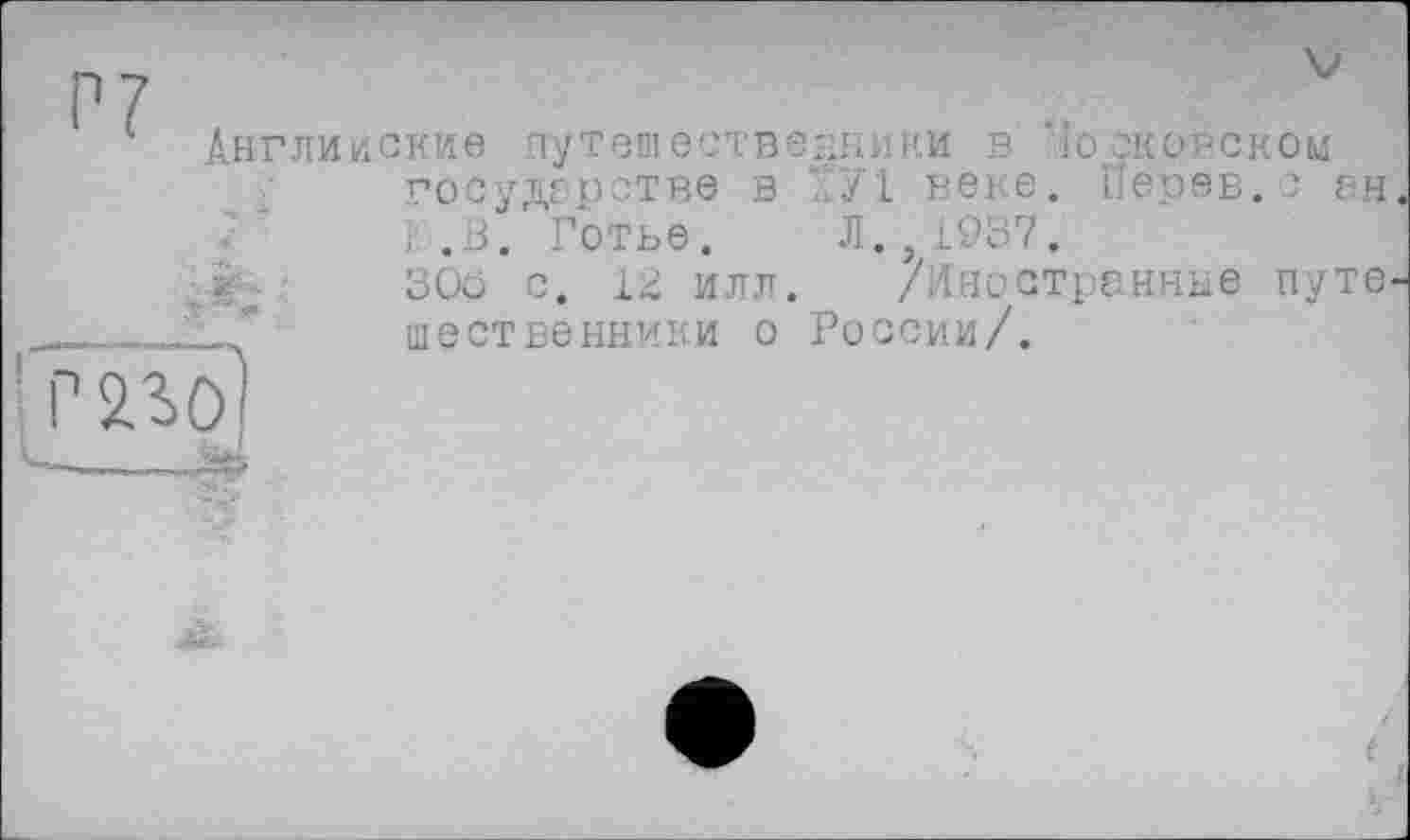 ﻿

Р7 .
Английские путешественники В 1о скрвском государстве в Г/1 веке. Перов.с ан } .0. Готье. Л., 1937.
30ö с. 12 илл. /Иностранные путе шественники о России/.